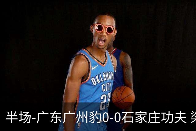 半场-广东广州豹0-0石家庄功夫 梁学铭抽射造险李亚楠献精彩扑救