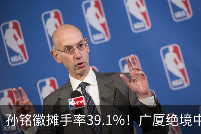 孙铭徽摊手率39.1%！广厦绝境中的心碎与无奈