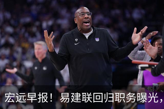 宏远早报！易建联回归职务曝光，徐杰锁定顶薪，胡明轩拒绝交易