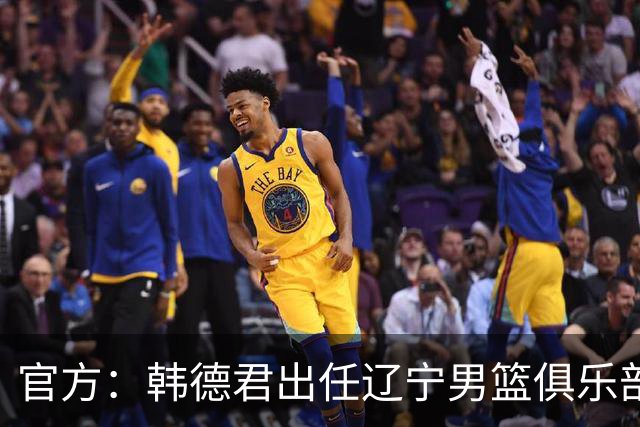 官方：韩德君出任辽宁男篮俱乐部副总经理