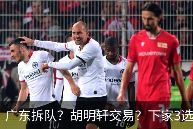 广东拆队？胡明轩交易？下家3选1，山东热门，徐杰或也交易