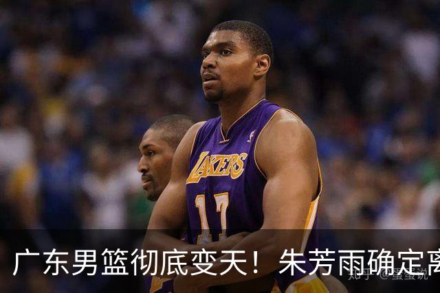 广东男篮彻底变天！朱芳雨确定离职，周鹏有望回归担任球队主教练