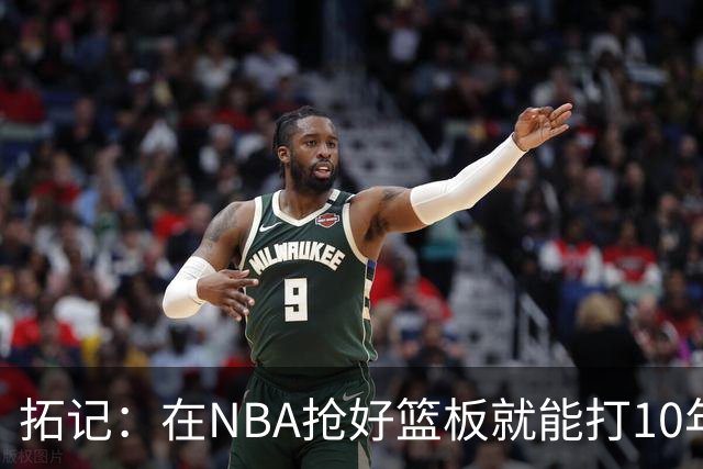 拓记：在NBA抢好篮板就能打10年以上 杨瀚森在这方面要努力加强
