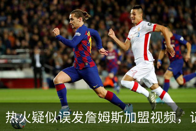 热火疑似误发詹姆斯加盟视频，记者澄清：目前无任何实质效力