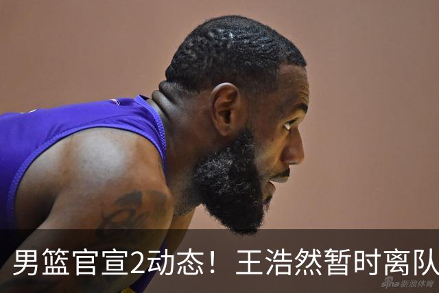 男篮官宣2动态！王浩然暂时离队，曾凡博赴海外治疗，3场热身确定