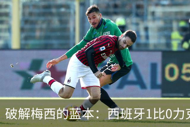 破解梅西的蓝本：西班牙1比0力克阿根廷 二度加冕世界杯