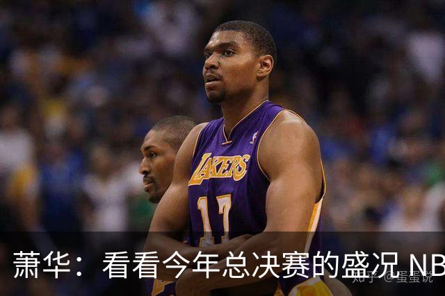 萧华：看看今年总决赛的盛况 NBA近三年上座率创历史新高绝非偶然