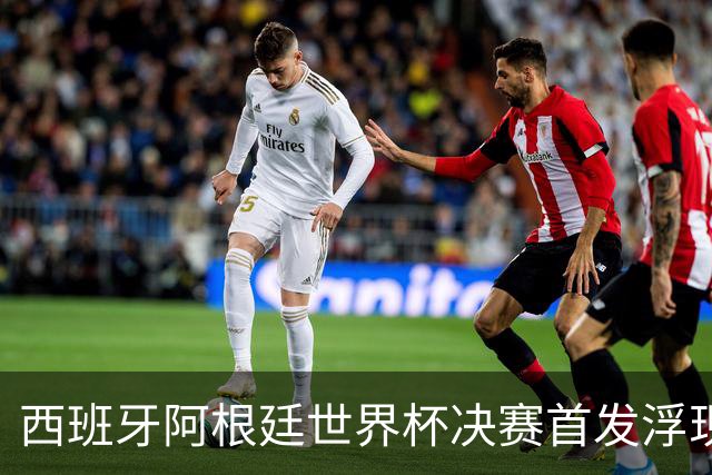 西班牙阿根廷世界杯决赛首发浮现 梅西亚马尔新老王位对决