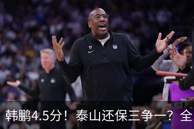 韩鹏4.5分！泰山还保三争一？全队打分：王大雷7.9分！3人不及格