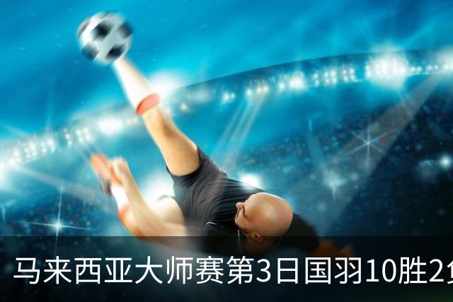 马来西亚大师赛第3日国羽10胜2负 女单保持全胜