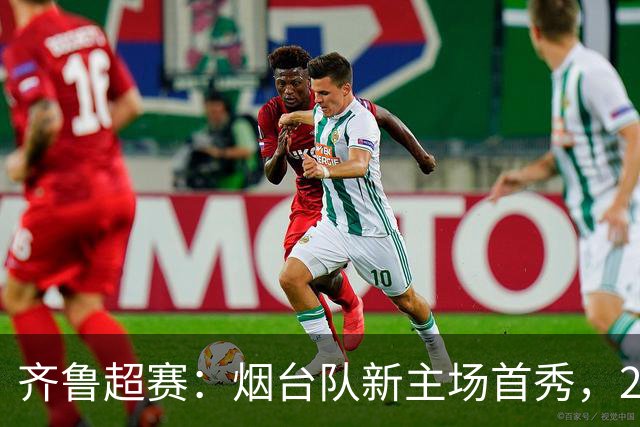 齐鲁超赛：烟台队新主场首秀，2:1力克青岛队