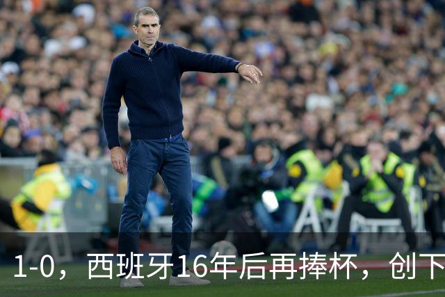 1-0，西班牙16年后再捧杯，创下5大纪录，阿根廷输球又输人，梅西领奖落泪